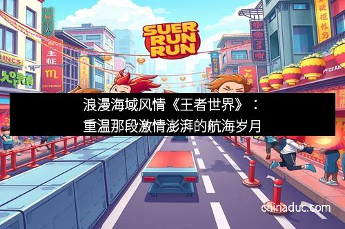 浪漫海域风情《王者世界》：重温那段激情澎湃的航海岁月